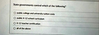 state governments control which of the following public college and university tuition costs public k 12 school curriculum k 12 teacher certification all of the above 96055