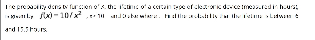 the probability density function of x the lifetime of a certain type of electronic device measured in hours is given by fx 10x2 x 10 and 0 else where find the probability that the lifetime i 80968