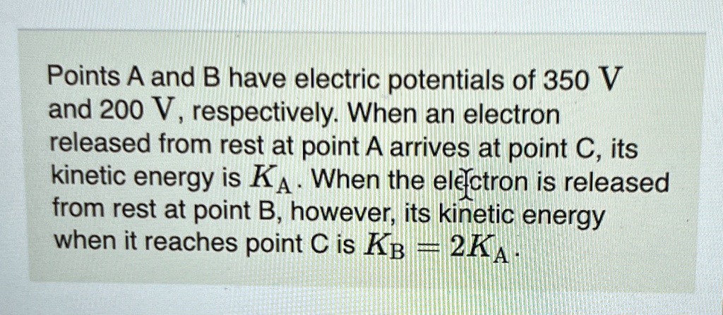 points a and b have electric potentials of 350 v and 200 v respectively when an electron released from rest at point a arrives at point c its kinetic energy is ka when the electron is relea 67316