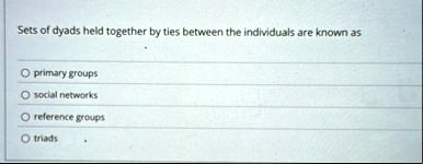 sets of dyads held together by ties between the individuals are known as primary groups social networks reference groups triads 10704