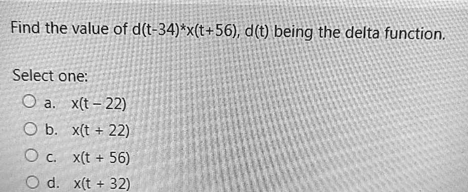 SOLVED: Find the value of d(t-34)*x(t+56), d(t) being the delta function:  Select one: a: x(t - 22) 0 b. x(t + 22) C x(t + 56) O d. x(t + 32)