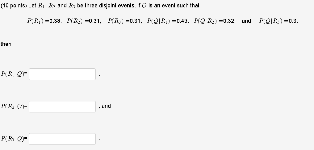Let R1, R2 and R3 be three disjoint events. If Q is an event such that P(R1) = 0.38, P(R2) = 0.31, P(R3) = 0.31, P(Q|R1) = 0.49, P(Q|R2) = 0.32, and P(Q|R3) = 0.3, then P(R1|Q) = , P(R2|Q) = , and P(R3|Q) = .