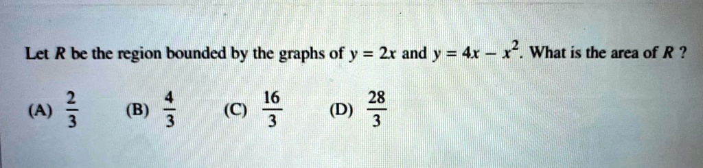 Let R be the region bounded by the graphs of y = 2x and y = 4x - x^2. What is the area of R?
(A) 2/3 (B) 4/3 (C) 16/3 (D) 28/3
