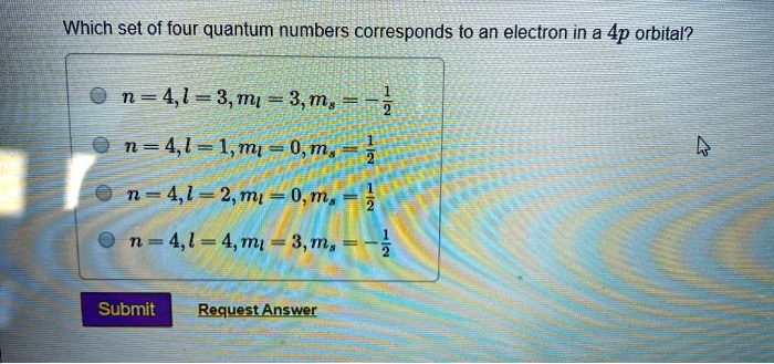 Which set of four quantum numbers corresponds to an electron in a 4p orbital?
n = 4, l = 3, ml = 3, ms = -1/2
n = 4, l = 1, ml = 0, ms = 1/2
n = 4, l = 2, ml = 0, ms = 1/2
n = 4, l = 4, ml = 3, ms = -1/2