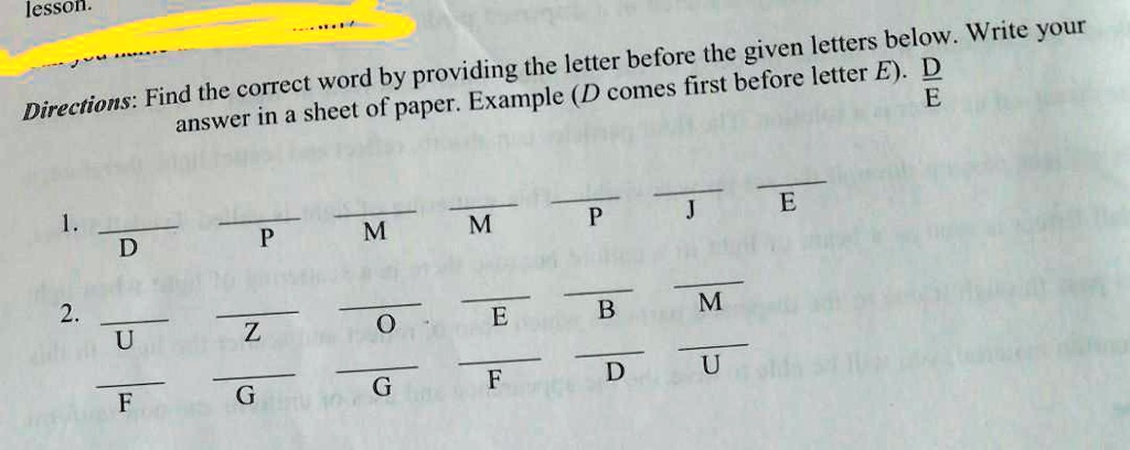 Directions: Find the correct word by providing the letter before the given letters below. Write your answer in a sheet of paper. Example (D comes first before letter E). D/E
1. /D /P /M /M /P /J /E
2. /U /Z /O /E /B /M
/F /G /G /F /D /U