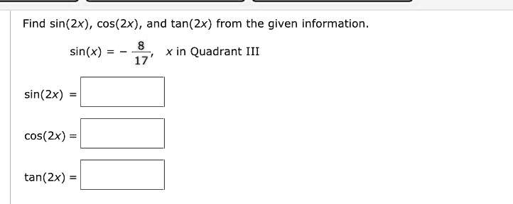 Find sin(2x), cos(2x), and tan(2x) from the given information.
sin(x) = -(8)/(17), x in Quadrant III
sin(2x) =
cos(2x) =
tan(2x) =