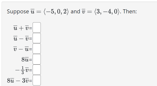 Suppose ( aru=langle-5,0,2angle ) and ( arv=langle 3,-4,0angle ). Then:
[
eginarrayr
aru+arv= aru-arv= arv-aru= 8 aru= -frac13 arv= 8 aru-3 arv=
endarray
]