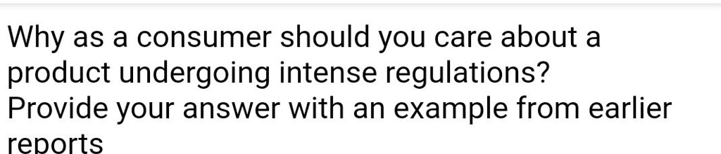 Why as a consumer should you care about a
product undergoing intense regulations?
Provide your answer with an example from earlier
reports