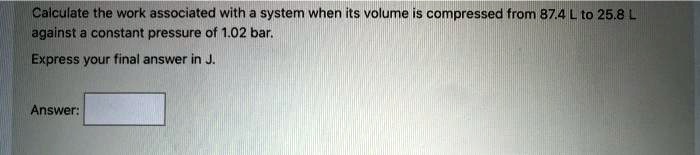 Calculate the work associated with a system when its volume is compressed from 87.4 L to 25.8 L against a constant pressure of 1.02 bar.
Express your final answer in J.
Answer: