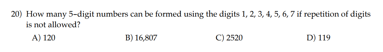 20) How many 5-digit numbers can be formed using the digits 1, 2, 3, 4, 5, 6, 7 if repetition of digits is not allowed?
A) 120
B) 16,807
C) 2520
D) 119