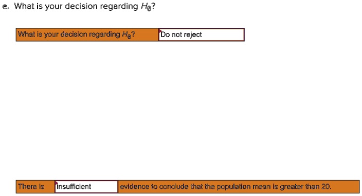e. What is your decision regarding H0? What is your decision regarding H0? Do not reject There is insufficient evidence to conclude that the population mean is greater than 20.