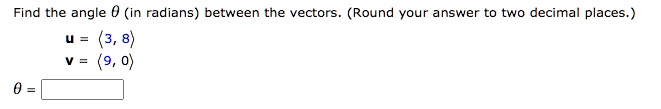 Find the angle (	heta) (in radians) between the vectors. (Round your answer to two decimal places.)
(mathbfu = (3, 8))
(mathbfv = (9, 0))
(	heta = oxedqquad)