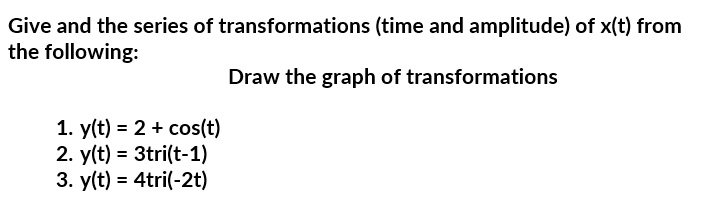 Give and the series of transformations (time and amplitude) of x(t) from the following:
Draw the graph of transformations

1. y(t) = 2 + cos(t)
2. y(t) = 3tri(t-1)
3. y(t) = 4tri(-2t)
