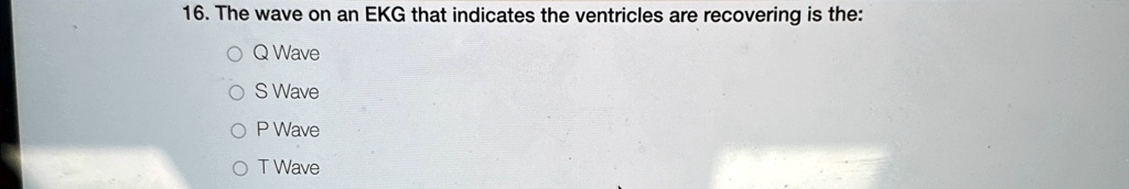 16. The wave on an EKG that indicates the ventricles are recovering is the:
Q Wave
S Wave
P Wave
T Wave