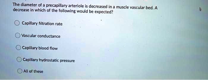 Solved:the Diameter Of Precapillary Arteriole Is Decreased In A Muscle  Vascular Bed. A Decrease In Which Of The Following Would Be Expected? Capillary  Filtration Rate Vascular Conductance Capillary Blood Flow Capilllary  Hydrostatic Solved:the Diameter Of Precapillary Arteriole Is Decreased In A Muscle  Vascular Bed. A Decrease In Which Of The Following Would Be Expected? Capillary  Filtration Rate Vascular Conductance Capillary Blood Flow Capilllary  Hydrostatic