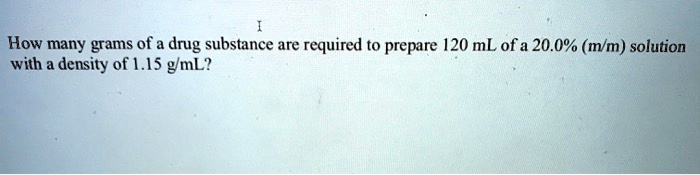 How many grams of a drug substance are required to prepare 120 mL of a 20.0% (m/m) solution with a density of 1.15 g/mL?