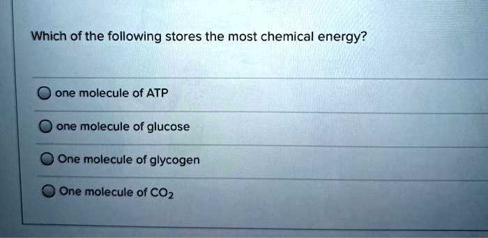 Which of the following stores the most chemical energy?
one molecule of ATP
one molecule of glucose
One molecule of glycogen
One molecule of CO2