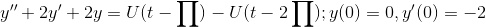 y” + 2y' + 2y = U(t) - U(t - 2); y(0) = 0, y'(0) = -2