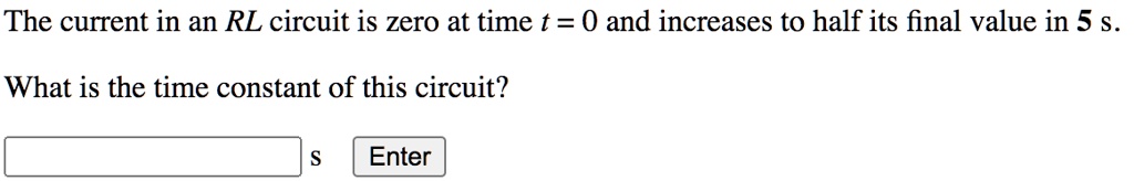 The current in an RL circuit is zero at time t = 0 and increases to half its final value in 5 s.
What is the time constant of this circuit?