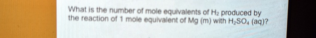 what is the number of mole equivalents of h2 produced by the reaction of 1 mole equivalent of mg m with h2so4 aq 90189