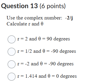 Question 13 (6 points)
Use the complex number: ( -2 / mathbfj ) Calculate ( r ) and ( 	heta )
( r=2 ) and ( 	heta=90 ) degrees
( r=1 / 2 ) and ( 	heta=-90 ) degrees
( r=-2 ) and ( 	heta=-90 ) degrees
( r=1.414 ) and ( 	heta=0 ) degrees