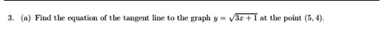 3. (a) Find the equation of the tangent line to the graph y = ?3x + 1 at the point (5, 4).