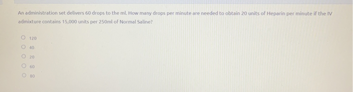 An administration set delivers 60 drops to the ml. How many drops per minute are needed to obtain 20 units of Heparin per minute if the IV admixture contains 15,000 units per 250ml of Normal Saline?

120
40
20
60
80