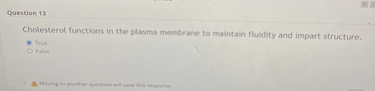 Cholesterol functions in the plasma membrane to maintain fluidity and impart structure.
True
False