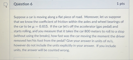 Question 6 1 pts Suppose a car is moving along a flat piece of road ...