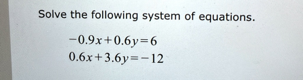 Solve the following system of equations.
-0.9x + 0.6y = 6
0.6x + 3.6y = -12