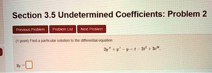 Section 3.5 Undetermined Coefficients: Problem 2
(1 point) Find a particular solution to the differential equation
2y” + y' - y = t - 2t^2 + 3e^t
yp =