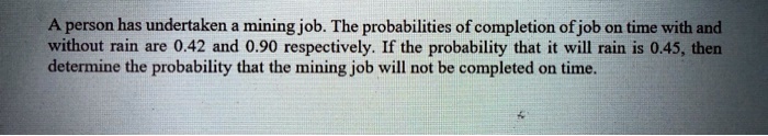 A person has undertaken a mining job. The probabilities of completion of job on time with and without rain are 0.42 and 0.90 respectively. If the probability that it will rain is 0.45, then determine the probability that the mining job will not be completed on time.