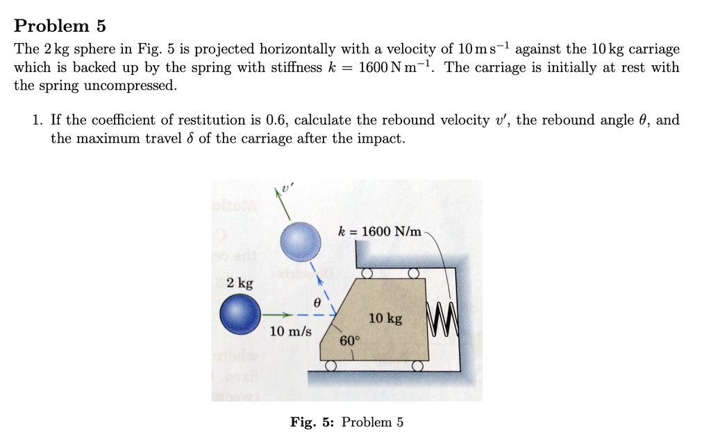 SOLVED: Problem 5: The 2 Kg Sphere In Fig. 5 Is Projected Horizontally ...