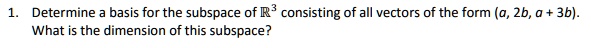 1. Determine a basis for the subspace of R³ consisting of all vectors of the form (a, 2b, a + 3b). What is the dimension of this subspace?