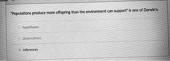 "Populations produce more offspring than the environment can support" is one of Darwin's:

hypotheses

observations

inferences