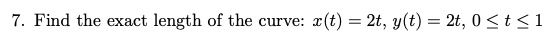 7. Find the exact length of the curve: x(t) = 2t, y(t) = 2t, 0 ? t ? 1