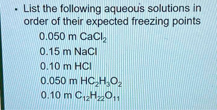 List the following aqueous solutions in order of their expected freezing points
0.050 m CaCl2
0.15 m NaCl
0.10 m HCl
0.050 m HC2H3O2
0.10 m C12H22O11
