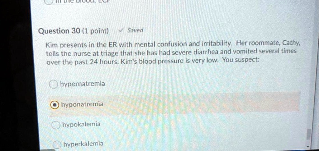 Kim presents in the ER with mental confusion and irritability. Her roommate, Cathy, tells the nurse at triage that she has had severe diarrhea and vomited several times over the past 24 hours. Kim's blood pressure is very low. You suspect:

hypernatremia
hyponatremia
hypokalemia
hyperkalemia