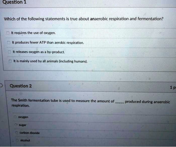 SOLVED: Question 1 Which of the following statements is true about anaerobic  respiration and fermentation? It requires the use f oxvgen It produces  fewer ATP than aerobic respiration It releases oxygen as
