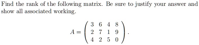 Find the rank of the following matrix. Be sure to justify your answer and show all associated working.

A = eginpmatrix 3     6     4     8  2     7     1     9  4     2     5     0 endpmatrix.