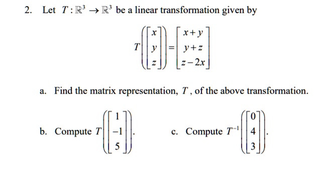 2. Let T : ?3 ? ?3 be a linear transformation given by

T???x??? = ?x + y?
 ???y???   ?y + z?
 ???z???   ?z - 2x?

a. Find the matrix representation, T , of the above transformation.

b. Compute T??? 1???.      c. Compute T?¹???0???.
            ???-1???                  ???4???
            ??? 5???                  ???3???