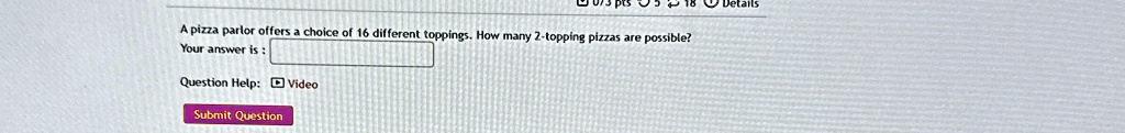 a pizza parlor offers a choice of 16 different toppings how many 2 topping pizzas are possible your answer is question help video submit question 96813