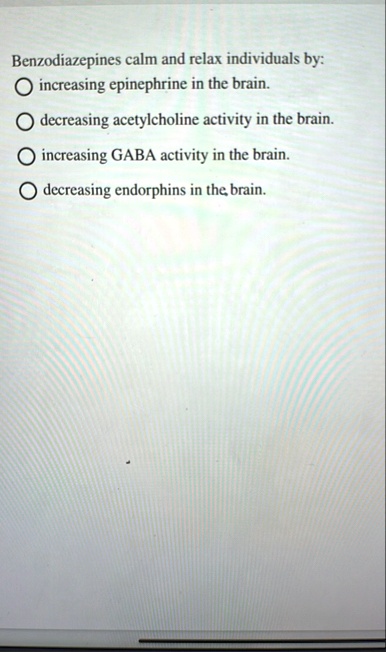 benzodiazepines calm and relax individuals by o increasing epinephrine in the brain o decreasing acetylcholine activity in the brain o increasing gaba activity in the brain o decreasing endo 94903