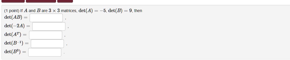 If A and B are 3 x 3 matrices, det(A) = -5, det(B) = 9, then
det(AB) =
det(-2A) =
det(A^T) =
det(B^-1) =
det(B^3) =