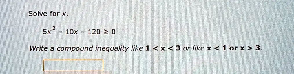 Solve for x.
5x^2 - 10x - 120 ≥ 0
Write a compound inequality like 1 < x < 3 or like x < 1 or x > 3.