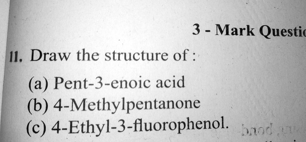 11. Draw the structure of :
(a) Pent-3-enoic acid
(b) 4-Methylpentanone
(c) 4-Ethyl-3-fluorophenol.