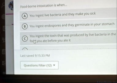 food borne intoxication is when a you ingest live bacteria and they make you sick b you ingest endospores and they germinate in your stomach c you ingest the toxin that was produced by live  94804