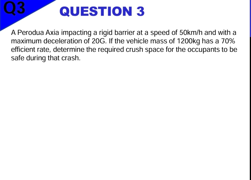 q3 question 3 a perodua axia impacting a rigid barrier at a speed of 50kmh and with a maximum deceleration of 20g if the vehicle mass of 1200kg has a 70 efficient rate determine the required 29374