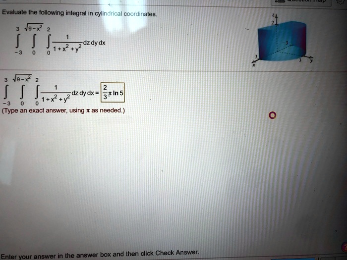 Evaluate the following integral in cylindrical coordinates.
?-3^3 ?0^?9-x^2 ?0^2 rac11+x^2+y^2 dz dy dx
?-3^3 ?0^?9-x^2 ?0^2 rac11+x^2+y^2 dz dy dx = rac23 ? ln 5
(Type an exact answer, using ? as needed.)