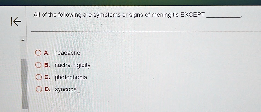 All of the following are symptoms or signs of meningitis EXCEPT
A. headache
B. nuchal rigidity
C. photophobia
D. syncope